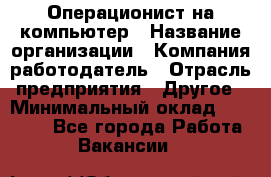 Операционист на компьютер › Название организации ­ Компания-работодатель › Отрасль предприятия ­ Другое › Минимальный оклад ­ 19 000 - Все города Работа » Вакансии   